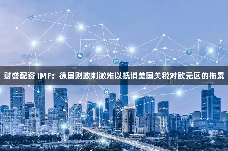 财盛配资 IMF：德国财政刺激难以抵消美国关税对欧元区的拖累