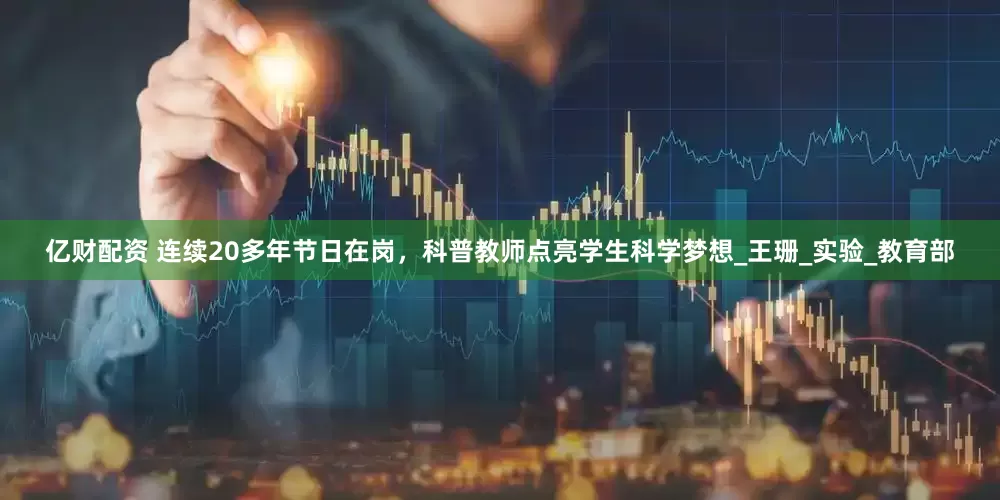 亿财配资 连续20多年节日在岗，科普教师点亮学生科学梦想_王珊_实验_教育部