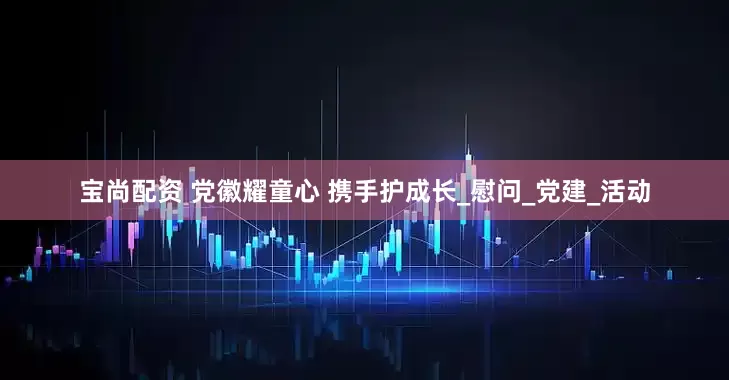 宝尚配资 党徽耀童心 携手护成长_慰问_党建_活动