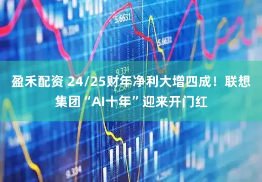 盈禾配资 24/25财年净利大增四成！联想集团“AI十年”迎来开门红
