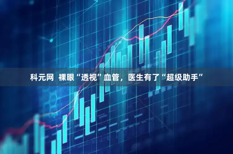 科元网  裸眼“透视”血管，医生有了“超级助手”