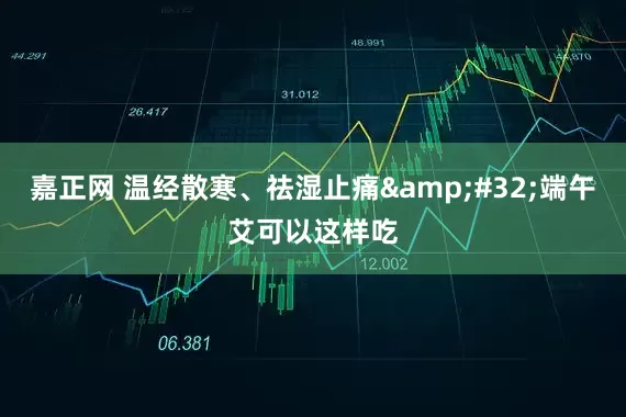 嘉正网 温经散寒、祛湿止痛&#32;端午艾可以这样吃