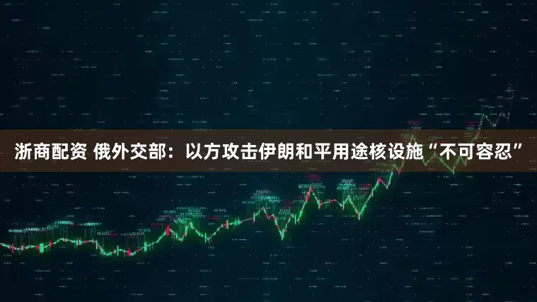 浙商配资 俄外交部：以方攻击伊朗和平用途核设施“不可容忍”