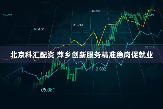 北京科汇配资 萍乡创新服务精准稳岗促就业