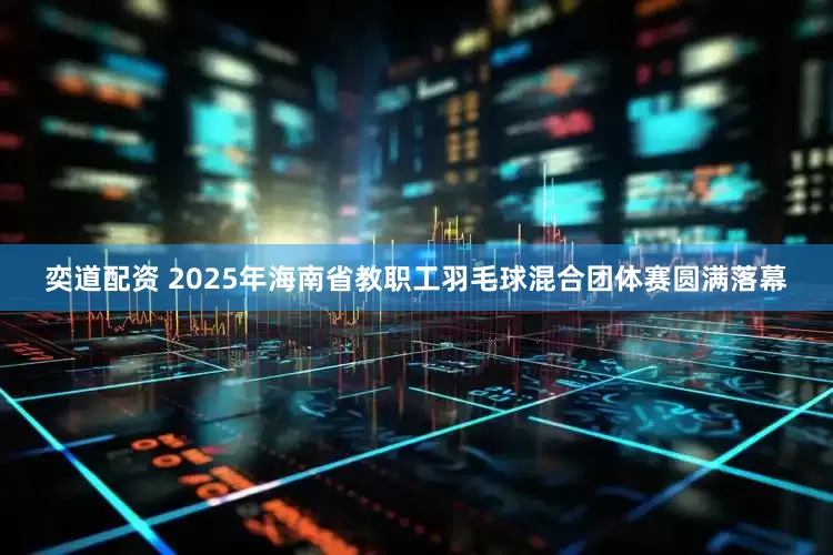 奕道配资 2025年海南省教职工羽毛球混合团体赛圆满落幕