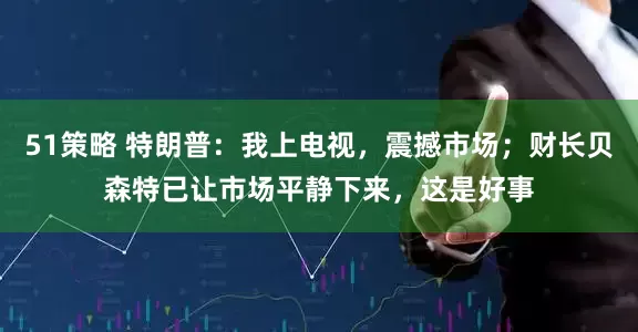 51策略 特朗普：我上电视，震撼市场；财长贝森特已让市场平静下来，这是好事