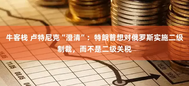 牛客栈 卢特尼克“澄清”：特朗普想对俄罗斯实施二级制裁，而不是二级关税
