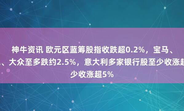 神牛资讯 欧元区蓝筹股指收跌超0.2%，宝马、奔驰、大众至多跌约2.5%，意大利多家银行股至少收涨超5%