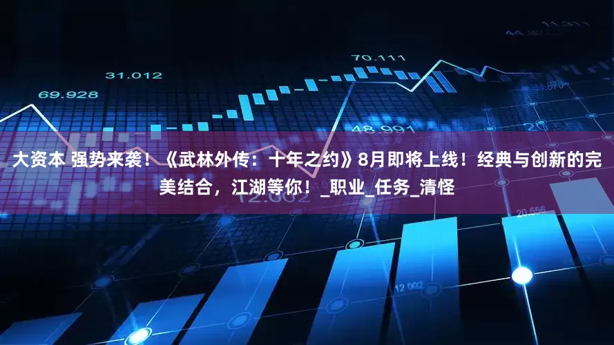 大资本 强势来袭！《武林外传：十年之约》8月即将上线！经典与创新的完美结合，江湖等你！_职业_任务_清怪
