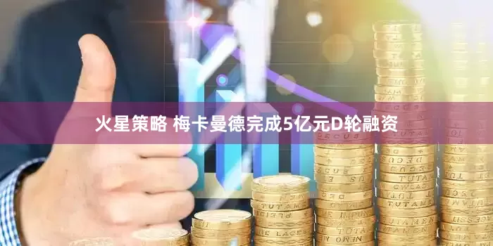 火星策略 梅卡曼德完成5亿元D轮融资