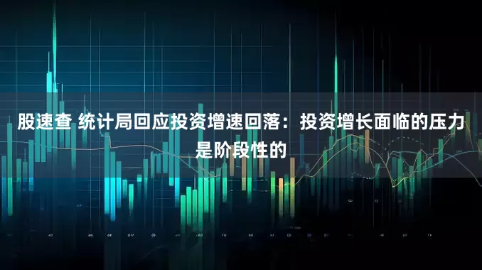 股速查 统计局回应投资增速回落：投资增长面临的压力是阶段性的