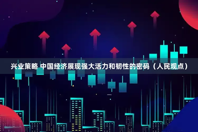 兴业策略 中国经济展现强大活力和韧性的密码（人民观点）