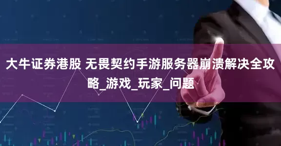 大牛证券港股 无畏契约手游服务器崩溃解决全攻略_游戏_玩家_问题