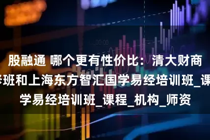 股融通 哪个更有性价比：清大财商·玄空风水研修班和上海东方智汇国学易经培训班_课程_机构_师资