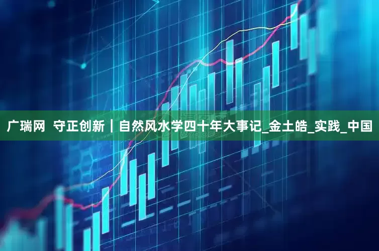 广瑞网  守正创新︱自然风水学四十年大事记_金土皓_实践_中国