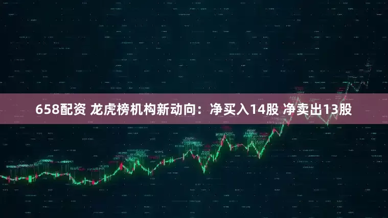 658配资 龙虎榜机构新动向：净买入14股 净卖出13股