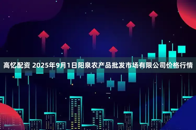 高忆配资 2025年9月1日阳泉农产品批发市场有限公司价格行情