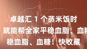 卓越汇 1 个蒸米饭时的小改变，就能帮全家平稳血脂、血糖！快收藏