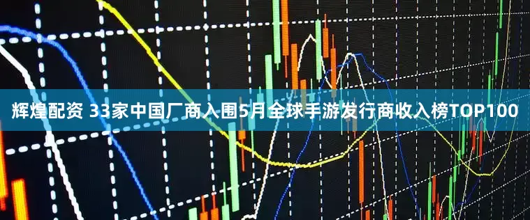 辉煌配资 33家中国厂商入围5月全球手游发行商收入榜TOP100