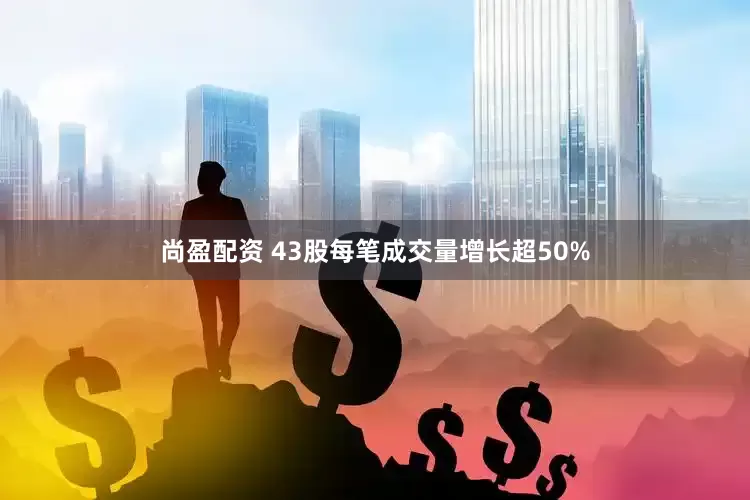 尚盈配资 43股每笔成交量增长超50%