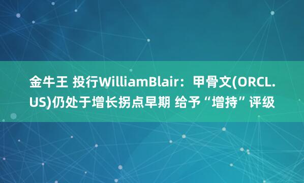 金牛王 投行WilliamBlair：甲骨文(ORCL.US)仍处于增长拐点早期 给予“增持”评级