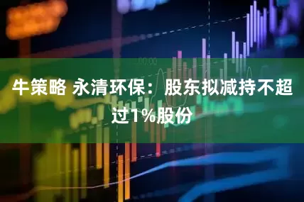 牛策略 永清环保：股东拟减持不超过1%股份