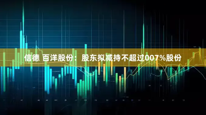 信德 百洋股份：股东拟减持不超过007%股份