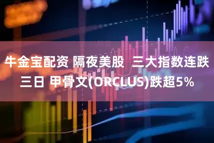 牛金宝配资 隔夜美股  三大指数连跌三日 甲骨文(ORCLUS)跌超5%