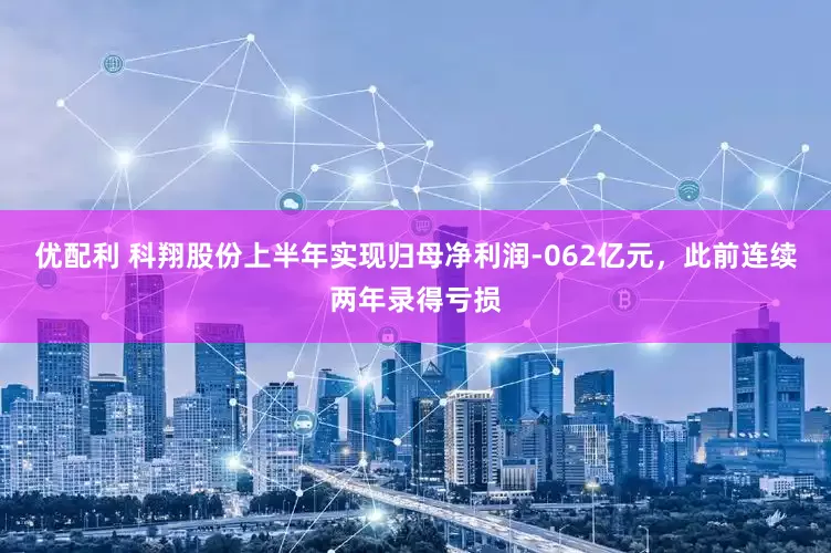 优配利 科翔股份上半年实现归母净利润-062亿元，此前连续两年录得亏损
