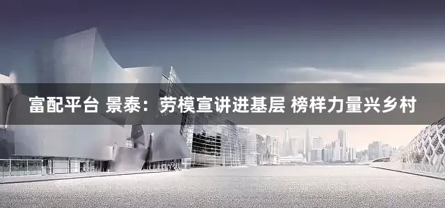 富配平台 景泰：劳模宣讲进基层 榜样力量兴乡村
