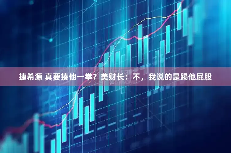 捷希源 真要揍他一拳？美财长：不，我说的是踢他屁股