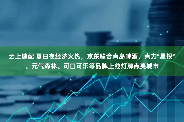 云上速配 夏日夜经济火热，京东联合青岛啤酒、喜力®星银®、元气森林、可口可乐等品牌上线灯牌点亮城市