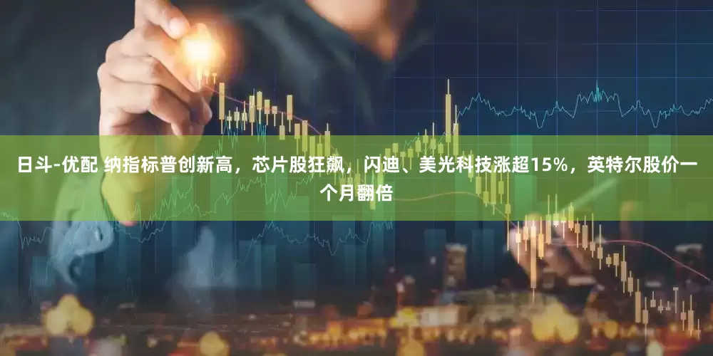 日斗-优配 纳指标普创新高，芯片股狂飙，闪迪、美光科技涨超15%，英特尔股价一个月翻倍