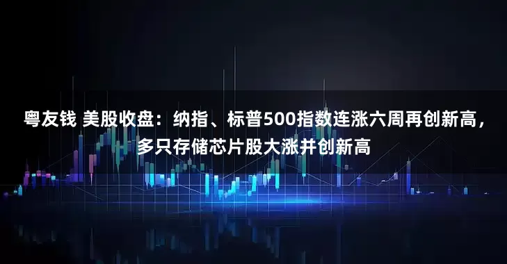 粤友钱 美股收盘：纳指、标普500指数连涨六周再创新高，多只存储芯片股大涨并创新高