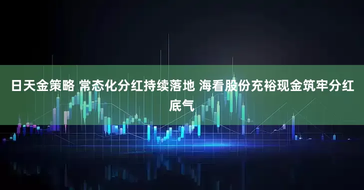 日天金策略 常态化分红持续落地 海看股份充裕现金筑牢分红底气