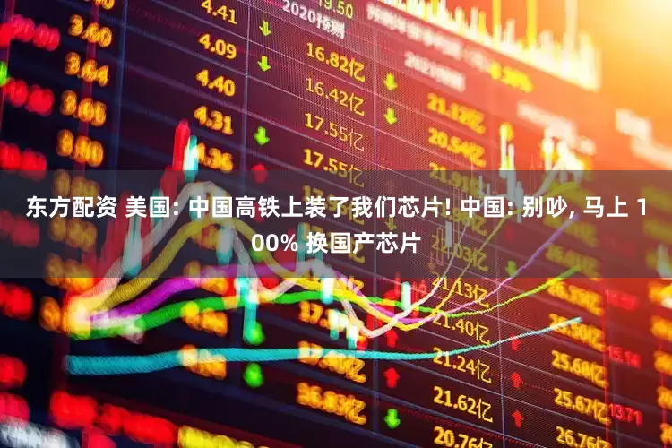 东方配资 美国: 中国高铁上装了我们芯片! 中国: 别吵, 马上 100% 换国产芯片